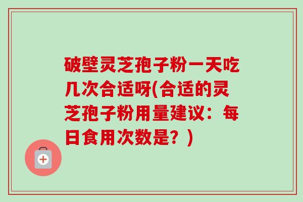 破壁灵芝孢子粉一天吃几次合适呀(合适的灵芝孢子粉用量建议:每日食用次数是?)-第1张图片-卓越灵芝孢子粉 破壁灵芝孢子粉一天吃几次合适呀(合适的灵芝孢子粉用量建议:每日食用次数是?)-第1张图片-卓越灵芝孢子粉