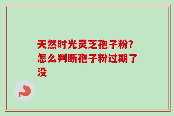 天然时光灵芝孢子粉?怎么判断孢子粉过期了没-第1张图片-卓越灵芝孢子粉 天然时光灵芝孢子粉?怎么判断孢子粉过期了没-第1张图片-卓越灵芝孢子粉