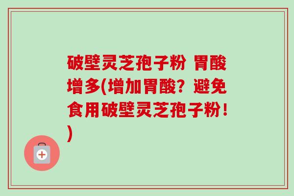 破壁灵芝孢子粉 胃酸增多(增加胃酸?避免食用破壁灵芝孢子粉!)-第1张图片-卓越灵芝孢子粉 破壁灵芝孢子粉 胃酸增多(增加胃酸?避免食用破壁灵芝孢子粉!)-第1张图片-卓越灵芝孢子粉