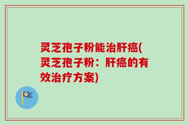 灵芝孢子粉能治肝癌(灵芝孢子粉:肝癌的有效治疗方案)-第1张图片-卓越灵芝孢子粉 灵芝孢子粉能治肝癌(灵芝孢子粉:肝癌的有效治疗方案)-第1张图片-卓越灵芝孢子粉