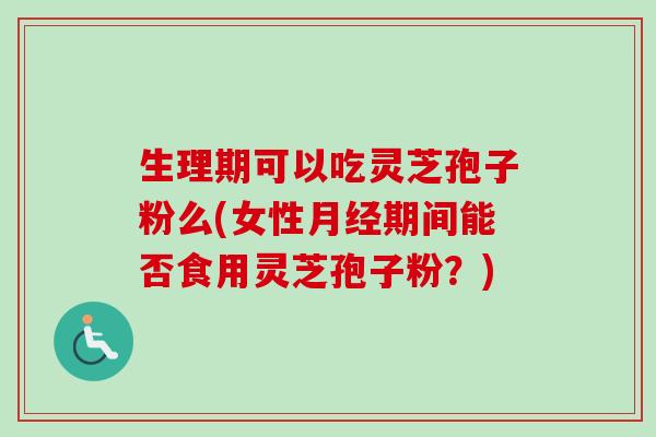 生理期可以吃灵芝孢子粉么(女性月经期间能否食用灵芝孢子粉？)-第1张图片-卓越灵芝孢子粉
