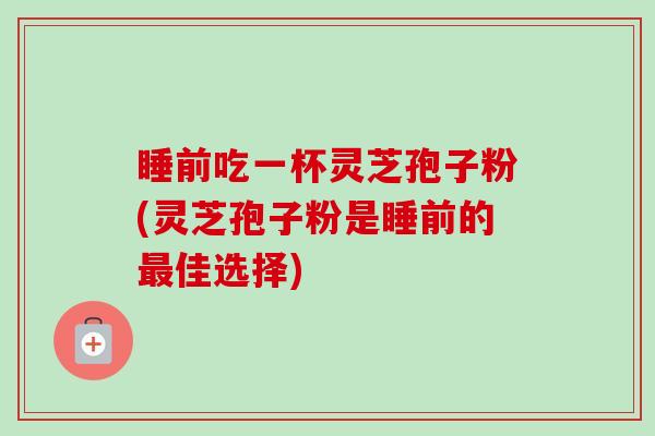 睡前吃一杯灵芝孢子粉(灵芝孢子粉是睡前的最佳选择)-第1张图片-卓越灵芝孢子粉 睡前吃一杯灵芝孢子粉(灵芝孢子粉是睡前的最佳选择)-第1张图片-卓越灵芝孢子粉