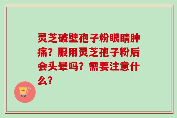 灵芝破壁孢子粉眼睛肿痛?服用灵芝孢子粉后会头晕吗?需要注意什么?-第1张图片-卓越灵芝孢子粉 灵芝破壁孢子粉眼睛肿痛?服用灵芝孢子粉后会头晕吗?需要注意什么?-第1张图片-卓越灵芝孢子粉