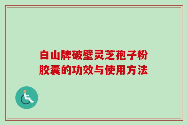 白山牌破壁灵芝孢子粉胶囊的功效与使用方法-第1张图片-卓越灵芝孢子粉