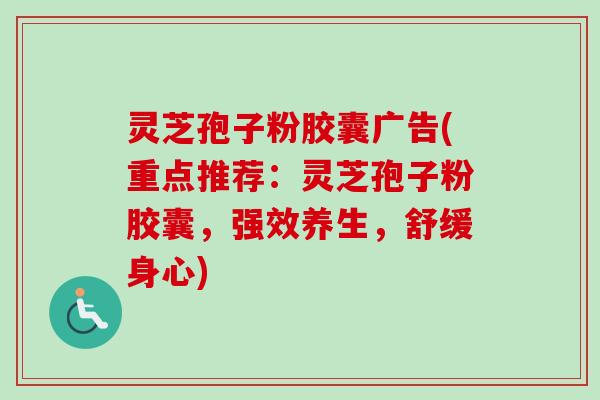 灵芝孢子粉胶囊广告(重点推荐:灵芝孢子粉胶囊,强效养生,舒缓身心)-第1张图片-卓越灵芝孢子粉 灵芝孢子粉胶囊广告(重点推荐:灵芝孢子粉胶囊,强效养生,舒缓身心)-第1张图片-卓越灵芝孢子粉