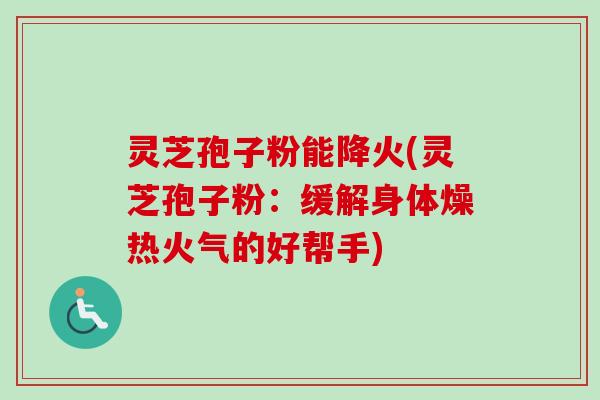 灵芝孢子粉能降火(灵芝孢子粉：缓解身体燥热火气的好帮手)-第1张图片-卓越灵芝孢子粉