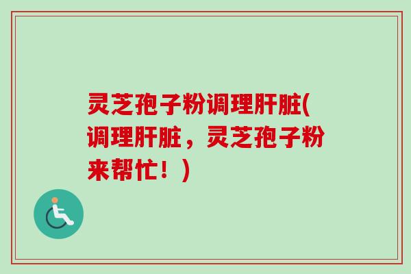 灵芝孢子粉调理肝脏(调理肝脏，灵芝孢子粉来帮忙！)-第1张图片-卓越灵芝孢子粉