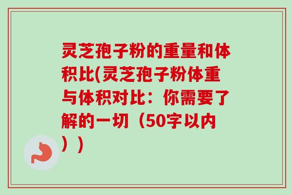 灵芝孢子粉的重量和体积比(灵芝孢子粉体重与体积对比：你需要了解的一切-第1张图片-卓越灵芝孢子粉