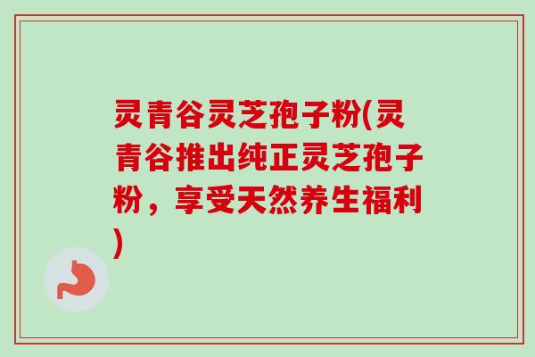 灵青谷灵芝孢子粉(灵青谷推出纯正灵芝孢子粉,享受天然养生福利)-第1张图片-卓越灵芝孢子粉 灵青谷灵芝孢子粉(灵青谷推出纯正灵芝孢子粉,享受天然养生福利)-第1张图片-卓越灵芝孢子粉
