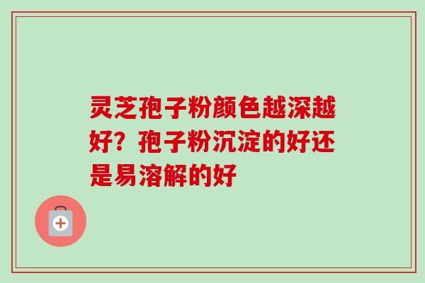 灵芝孢子粉颜色越深越好?孢子粉沉淀的好还是易溶解的好-第1张图片-卓越灵芝孢子粉 灵芝孢子粉颜色越深越好?孢子粉沉淀的好还是易溶解的好-第1张图片-卓越灵芝孢子粉