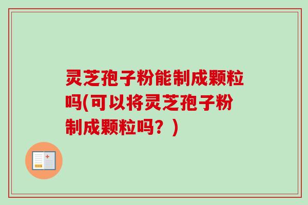 灵芝孢子粉能制成颗粒吗(可以将灵芝孢子粉制成颗粒吗?)-第1张图片-卓越灵芝孢子粉 灵芝孢子粉能制成颗粒吗(可以将灵芝孢子粉制成颗粒吗?)-第1张图片-卓越灵芝孢子粉