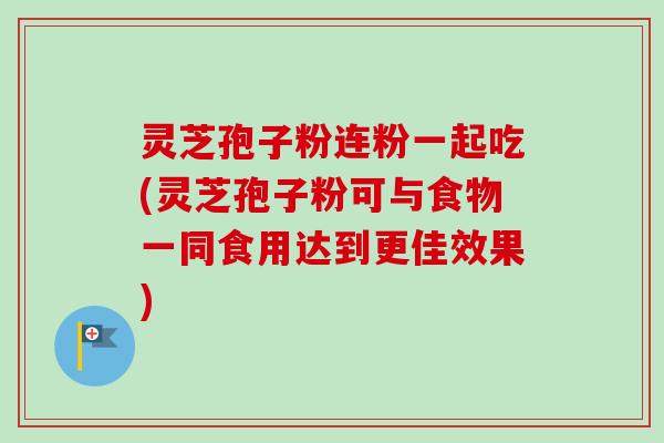 灵芝孢子粉连粉一起吃(灵芝孢子粉可与食物一同食用达到更佳效果)-第1张图片-卓越灵芝孢子粉 灵芝孢子粉连粉一起吃(灵芝孢子粉可与食物一同食用达到更佳效果)-第1张图片-卓越灵芝孢子粉