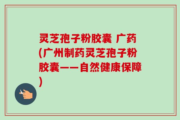 灵芝孢子粉胶囊 广药(广州制药灵芝孢子粉胶囊——自然健康保障)-第1张图片-卓越灵芝孢子粉