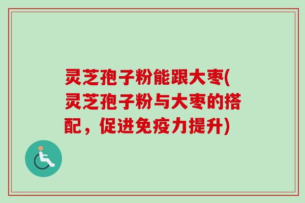 灵芝孢子粉能跟大枣(灵芝孢子粉与大枣的搭配,促进免疫力提升)-第1张图片-卓越灵芝孢子粉 灵芝孢子粉能跟大枣(灵芝孢子粉与大枣的搭配,促进免疫力提升)-第1张图片-卓越灵芝孢子粉