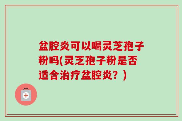 盆腔炎可以喝灵芝孢子粉吗(灵芝孢子粉是否适合治疗盆腔炎?)-第1张图片-卓越灵芝孢子粉 盆腔炎可以喝灵芝孢子粉吗(灵芝孢子粉是否适合治疗盆腔炎?)-第1张图片-卓越灵芝孢子粉