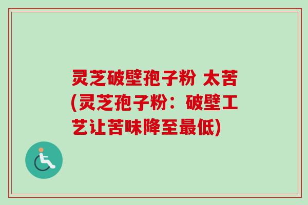 灵芝破壁孢子粉 太苦(灵芝孢子粉：破壁工艺让苦味降至最低)-第1张图片-卓越灵芝孢子粉