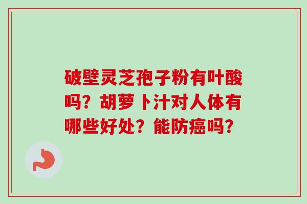破壁灵芝孢子粉有叶酸吗?胡萝卜汁对人体有哪些好处?能防癌吗?-第1张图片-卓越灵芝孢子粉 破壁灵芝孢子粉有叶酸吗?胡萝卜汁对人体有哪些好处?能防癌吗?-第1张图片-卓越灵芝孢子粉