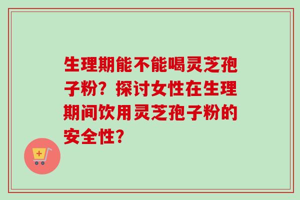 生理期能不能喝灵芝孢子粉?探讨女性在生理期间饮用灵芝孢子粉的安全性?-第1张图片-卓越灵芝孢子粉 生理期能不能喝灵芝孢子粉?探讨女性在生理期间饮用灵芝孢子粉的安全性?-第1张图片-卓越灵芝孢子粉