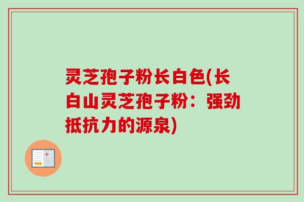灵芝孢子粉长白色(长白山灵芝孢子粉:强劲抵抗力的源泉)-第1张图片-卓越灵芝孢子粉 灵芝孢子粉长白色(长白山灵芝孢子粉:强劲抵抗力的源泉)-第1张图片-卓越灵芝孢子粉