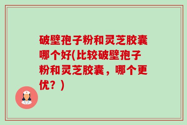 破壁孢子粉和灵芝胶囊哪个好(比较破壁孢子粉和灵芝胶囊,哪个更优?)-第1张图片-卓越灵芝孢子粉 破壁孢子粉和灵芝胶囊哪个好(比较破壁孢子粉和灵芝胶囊,哪个更优?)-第1张图片-卓越灵芝孢子粉