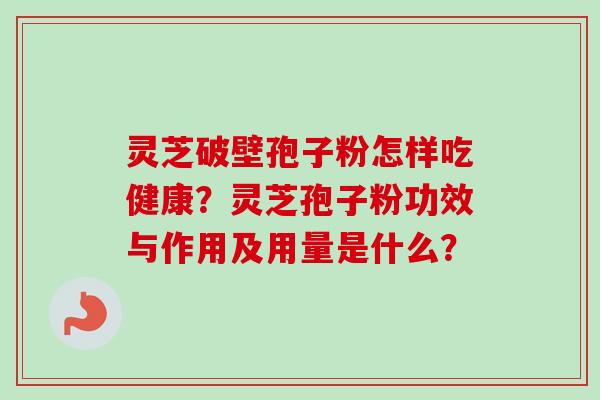 灵芝破壁孢子粉怎样吃健康？灵芝孢子粉功效与作用及用量是什么？-第1张图片-卓越灵芝孢子粉
