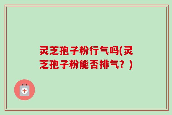 灵芝孢子粉行气吗(灵芝孢子粉能否排气?)-第1张图片-卓越灵芝孢子粉 灵芝孢子粉行气吗(灵芝孢子粉能否排气?)-第1张图片-卓越灵芝孢子粉