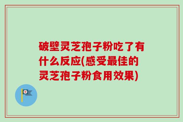 破壁灵芝孢子粉吃了有什么反应(感受最佳的灵芝孢子粉食用效果)-第1张图片-卓越灵芝孢子粉 破壁灵芝孢子粉吃了有什么反应(感受最佳的灵芝孢子粉食用效果)-第1张图片-卓越灵芝孢子粉