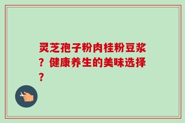 灵芝孢子粉肉桂粉豆浆?健康养生的美味选择?-第1张图片-卓越灵芝孢子粉 灵芝孢子粉肉桂粉豆浆?健康养生的美味选择?-第1张图片-卓越灵芝孢子粉