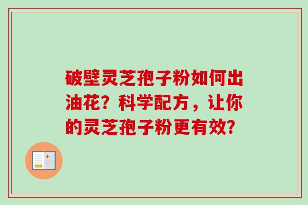 破壁灵芝孢子粉如何出油花？科学配方，让你的灵芝孢子粉更有效？-第1张图片-卓越灵芝孢子粉
