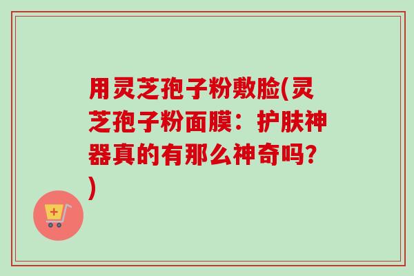 用灵芝孢子粉敷脸(灵芝孢子粉面膜：护肤神器真的有那么神奇吗？)-第1张图片-卓越灵芝孢子粉
