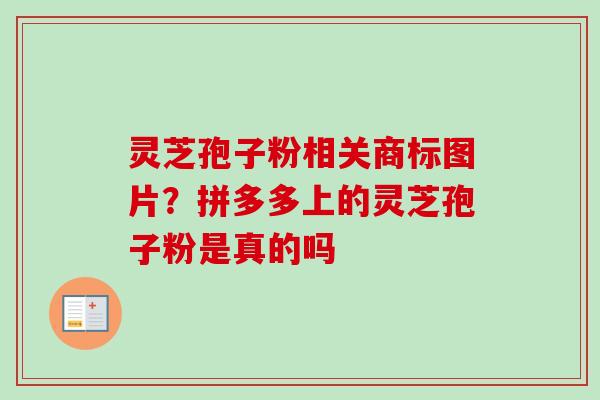 灵芝孢子粉相关商标图片?拼多多上的灵芝孢子粉是真的吗-第1张图片-卓越灵芝孢子粉 灵芝孢子粉相关商标图片?拼多多上的灵芝孢子粉是真的吗-第1张图片-卓越灵芝孢子粉