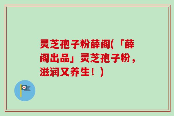 灵芝孢子粉薛阁(「薛阁出品」灵芝孢子粉,滋润又养生!)-第1张图片-卓越灵芝孢子粉 灵芝孢子粉薛阁(「薛阁出品」灵芝孢子粉,滋润又养生!)-第1张图片-卓越灵芝孢子粉