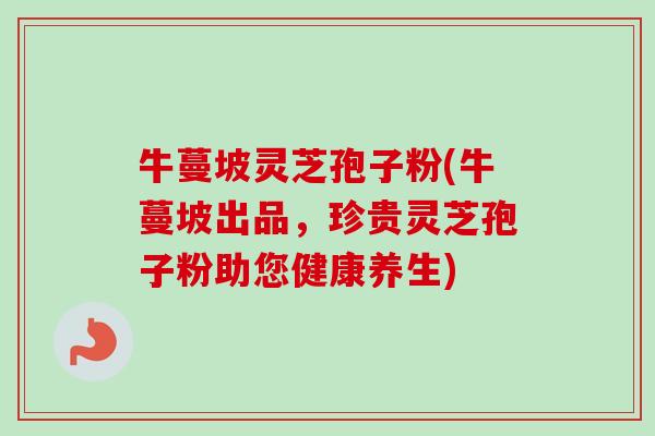 牛蔓坡灵芝孢子粉(牛蔓坡出品，珍贵灵芝孢子粉助您健康养生)-第1张图片-卓越灵芝孢子粉