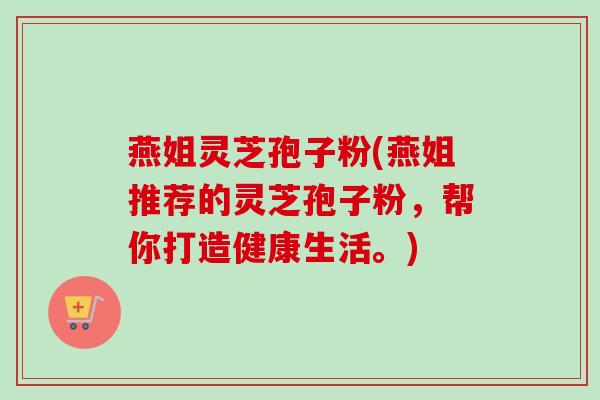 燕姐灵芝孢子粉(燕姐推荐的灵芝孢子粉,帮你打造健康生活。)-第1张图片-卓越灵芝孢子粉 燕姐灵芝孢子粉(燕姐推荐的灵芝孢子粉,帮你打造健康生活。)-第1张图片-卓越灵芝孢子粉