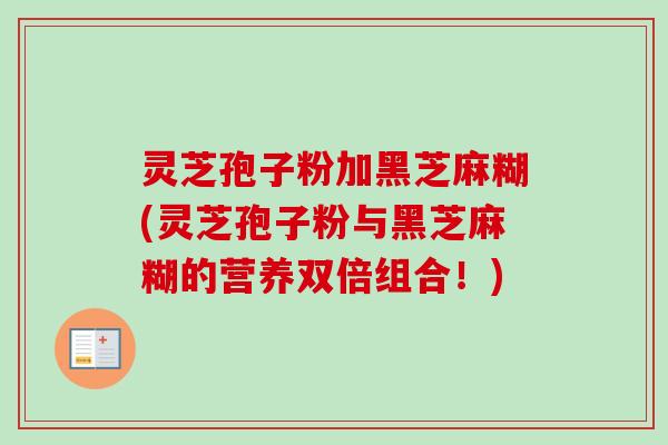 灵芝孢子粉加黑芝麻糊(灵芝孢子粉与黑芝麻糊的营养双倍组合！)-第1张图片-卓越灵芝孢子粉