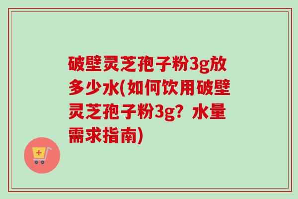 破壁灵芝孢子粉3g放多少水(如何饮用破壁灵芝孢子粉3g?水量需求指南)-第1张图片-卓越灵芝孢子粉 破壁灵芝孢子粉3g放多少水(如何饮用破壁灵芝孢子粉3g?水量需求指南)-第1张图片-卓越灵芝孢子粉