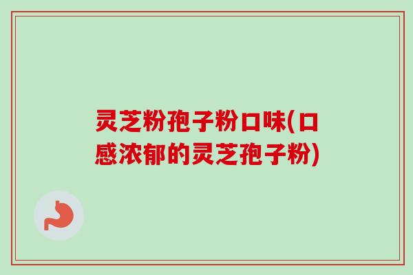 灵芝粉孢子粉口味(口感浓郁的灵芝孢子粉)-第1张图片-卓越灵芝孢子粉 灵芝粉孢子粉口味(口感浓郁的灵芝孢子粉)-第1张图片-卓越灵芝孢子粉