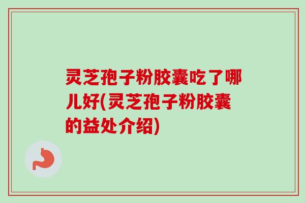 灵芝孢子粉胶囊吃了哪儿好(灵芝孢子粉胶囊的益处介绍)-第1张图片-卓越灵芝孢子粉 灵芝孢子粉胶囊吃了哪儿好(灵芝孢子粉胶囊的益处介绍)-第1张图片-卓越灵芝孢子粉