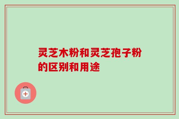 灵芝木粉和灵芝孢子粉的区别和用途-第1张图片-卓越灵芝孢子粉 灵芝木粉和灵芝孢子粉的区别和用途-第1张图片-卓越灵芝孢子粉