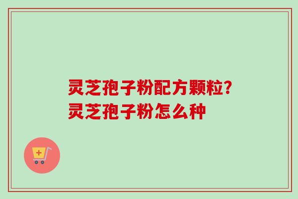 灵芝孢子粉配方颗粒?灵芝孢子粉怎么种-第1张图片-卓越灵芝孢子粉 灵芝孢子粉配方颗粒?灵芝孢子粉怎么种-第1张图片-卓越灵芝孢子粉