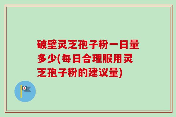 破壁灵芝孢子粉一日量多少(每日合理服用灵芝孢子粉的建议量)-第1张图片-卓越灵芝孢子粉