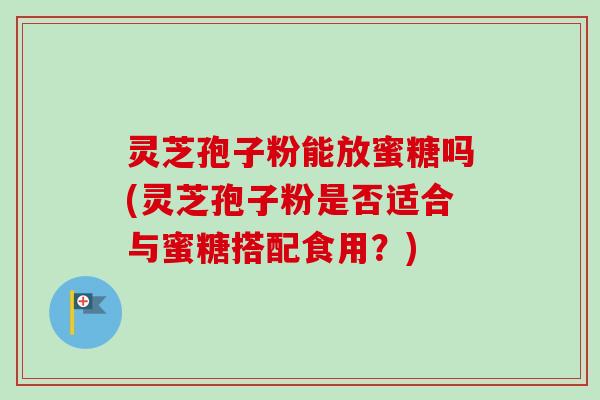 灵芝孢子粉能放蜜糖吗(灵芝孢子粉是否适合与蜜糖搭配食用?)-第1张图片-卓越灵芝孢子粉 灵芝孢子粉能放蜜糖吗(灵芝孢子粉是否适合与蜜糖搭配食用?)-第1张图片-卓越灵芝孢子粉