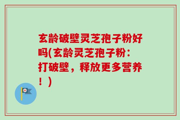 玄龄破壁灵芝孢子粉好吗(玄龄灵芝孢子粉：打破壁，释放更多营养！)-第1张图片-卓越灵芝孢子粉