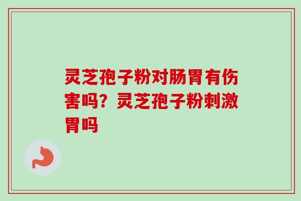 灵芝孢子粉对肠胃有伤害吗？灵芝孢子粉刺激胃吗-第1张图片-卓越灵芝孢子粉