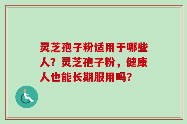 灵芝孢子粉适用于哪些人?灵芝孢子粉,健康人也能长期服用吗?-第1张图片-卓越灵芝孢子粉 灵芝孢子粉适用于哪些人?灵芝孢子粉,健康人也能长期服用吗?-第1张图片-卓越灵芝孢子粉