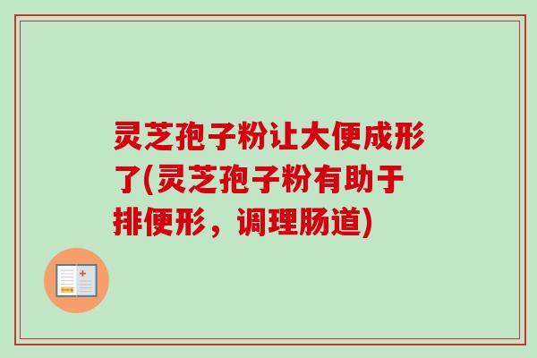 灵芝孢子粉让大便成形了(灵芝孢子粉有助于排便形,调理肠道)-第1张图片-卓越灵芝孢子粉 灵芝孢子粉让大便成形了(灵芝孢子粉有助于排便形,调理肠道)-第1张图片-卓越灵芝孢子粉