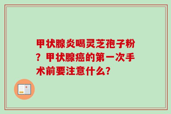 甲状腺炎喝灵芝孢子粉？甲状腺癌的第一次手术前要注意什么？-第1张图片-卓越灵芝孢子粉