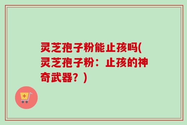 灵芝孢子粉能止孩吗(灵芝孢子粉:止孩的神奇武器?)-第1张图片-卓越灵芝孢子粉 灵芝孢子粉能止孩吗(灵芝孢子粉:止孩的神奇武器?)-第1张图片-卓越灵芝孢子粉