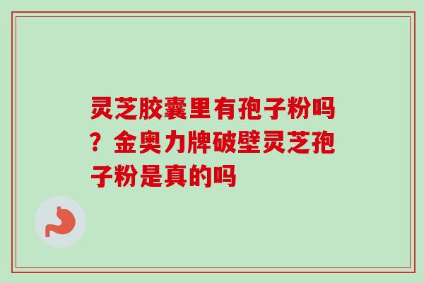 灵芝胶囊里有孢子粉吗?金奥力牌破壁灵芝孢子粉是真的吗-第1张图片-卓越灵芝孢子粉 灵芝胶囊里有孢子粉吗?金奥力牌破壁灵芝孢子粉是真的吗-第1张图片-卓越灵芝孢子粉
