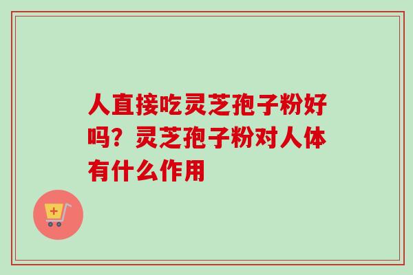 人直接吃灵芝孢子粉好吗?灵芝孢子粉对人体有什么作用-第1张图片-卓越灵芝孢子粉 人直接吃灵芝孢子粉好吗?灵芝孢子粉对人体有什么作用-第1张图片-卓越灵芝孢子粉